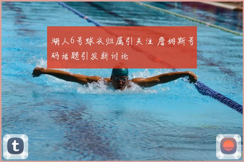 湖人6号球衣归属引关注 詹姆斯号码话题引发新讨论