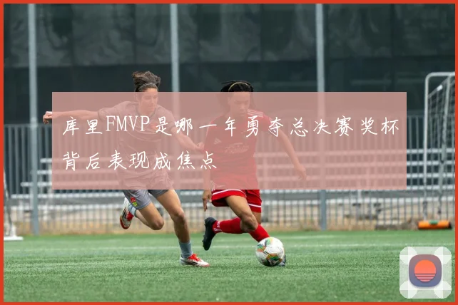 库里FMVP是哪一年勇夺总决赛奖杯背后表现成焦点