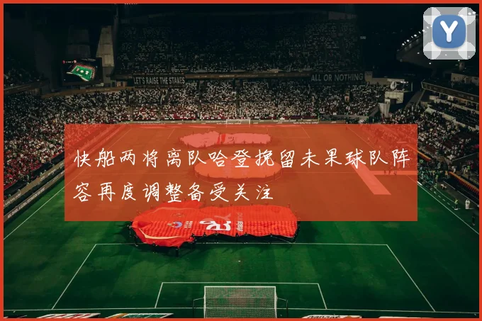 快船两将离队哈登挽留未果球队阵容再度调整备受关注