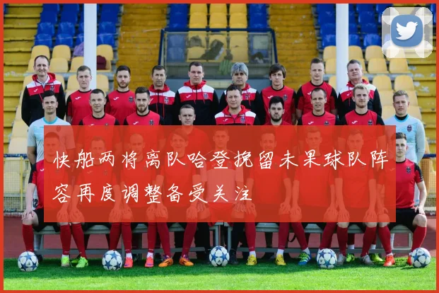 快船两将离队哈登挽留未果球队阵容再度调整备受关注