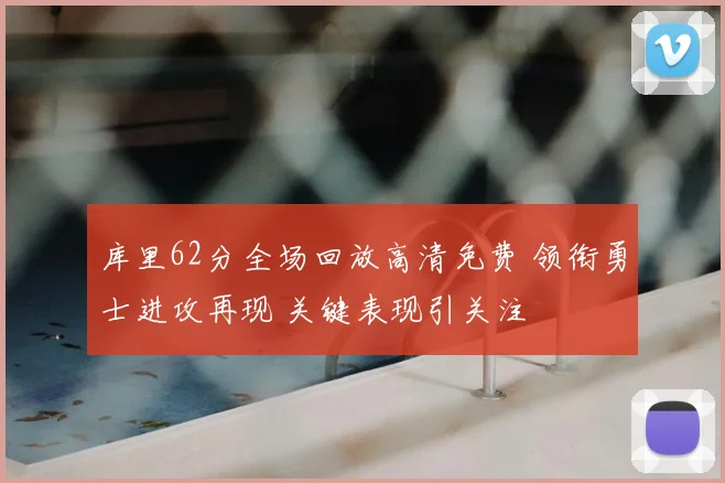 库里62分全场回放高清免费 领衔勇士进攻再现 关键表现引关注