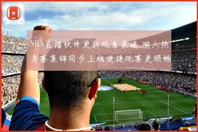 NBA直播软件更新观看渠道 湖人热身赛集锦同步上线便捷观赛更顺畅