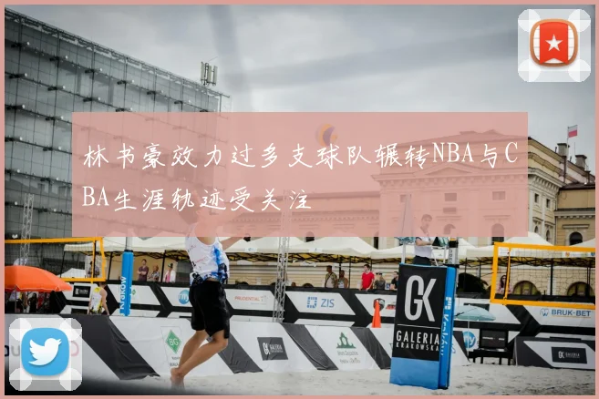 林书豪效力过多支球队辗转NBA与CBA生涯轨迹受关注