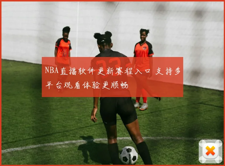 NBA直播软件更新赛程入口 支持多平台观看体验更顺畅